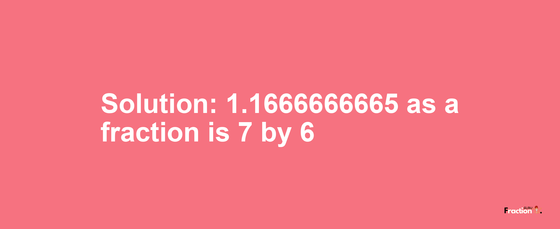 Solution:1.1666666665 as a fraction is 7/6